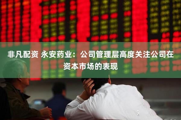 非凡配资 永安药业：公司管理层高度关注公司在资本市场的表现