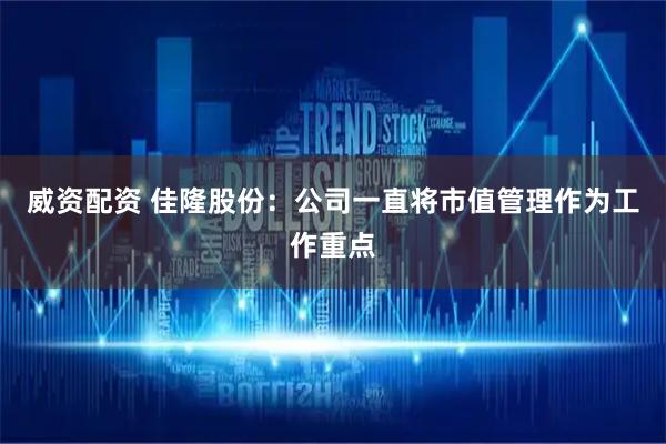 威资配资 佳隆股份：公司一直将市值管理作为工作重点