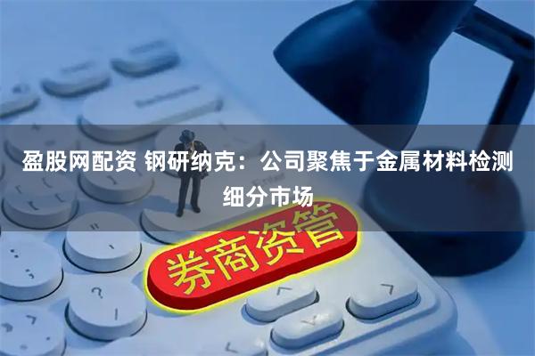 盈股网配资 钢研纳克：公司聚焦于金属材料检测细分市场