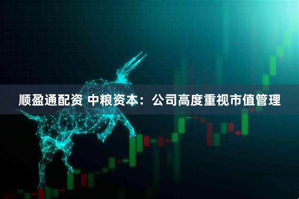 顺盈通配资 中粮资本：公司高度重视市值管理