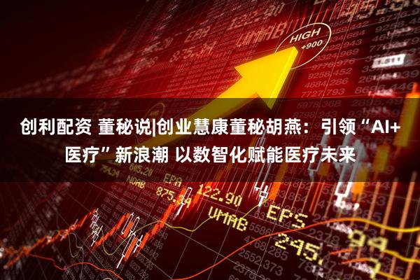 创利配资 董秘说|创业慧康董秘胡燕：引领“AI+医疗”新浪潮 以数智化赋能医疗未来
