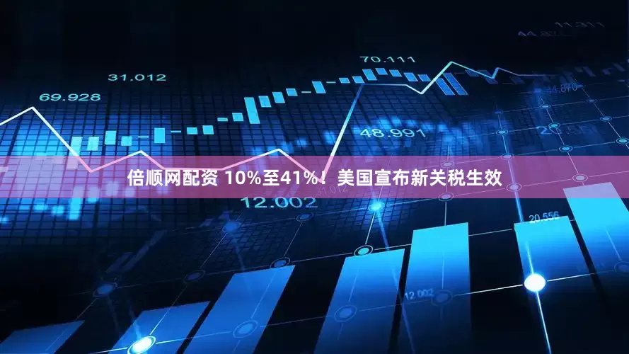 倍顺网配资 10%至41%！美国宣布新关税生效