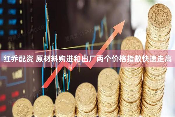 红乔配资 原材料购进和出厂两个价格指数快速走高