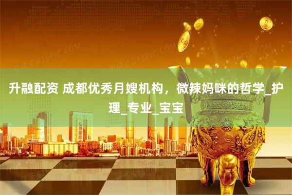 升融配资 成都优秀月嫂机构，微辣妈咪的哲学_护理_专业_宝宝