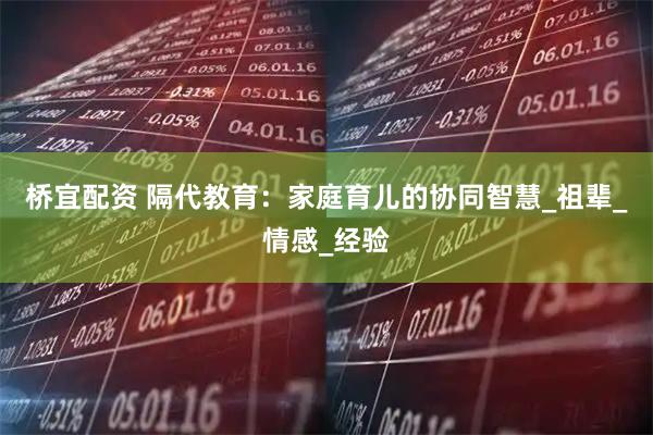 桥宜配资 隔代教育：家庭育儿的协同智慧_祖辈_情感_经验