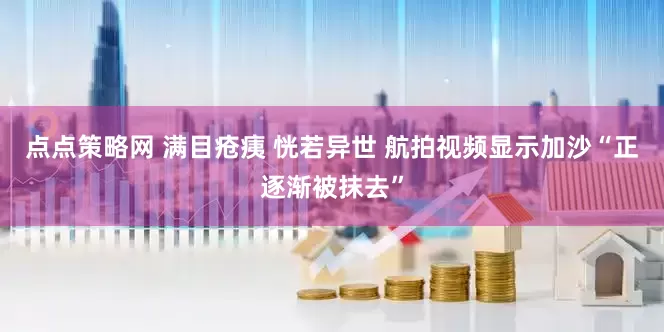 点点策略网 满目疮痍 恍若异世 航拍视频显示加沙“正逐渐被抹去”