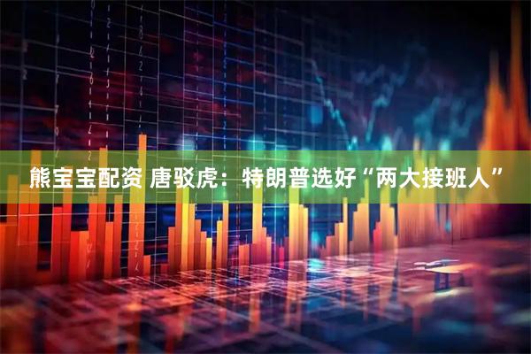 熊宝宝配资 唐驳虎：特朗普选好“两大接班人”