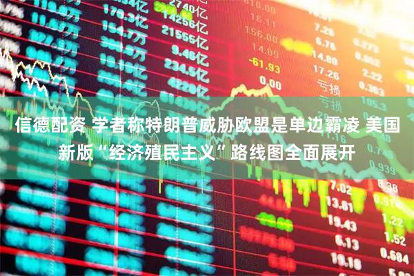 信德配资 学者称特朗普威胁欧盟是单边霸凌 美国新版“经济殖民主义”路线图全面展开
