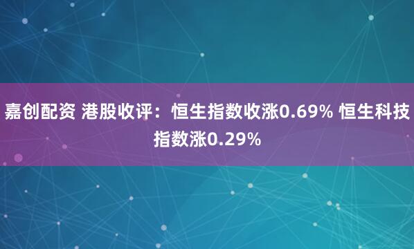 嘉创配资 港股收评：恒生指数收涨0.69% 恒生科技指数涨0.29%