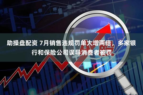 助操盘配资 7月销售违规罚单大增两倍，多家银行和保险公司误导消费者被罚