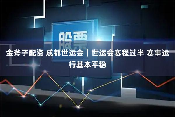 金斧子配资 成都世运会｜世运会赛程过半 赛事运行基本平稳