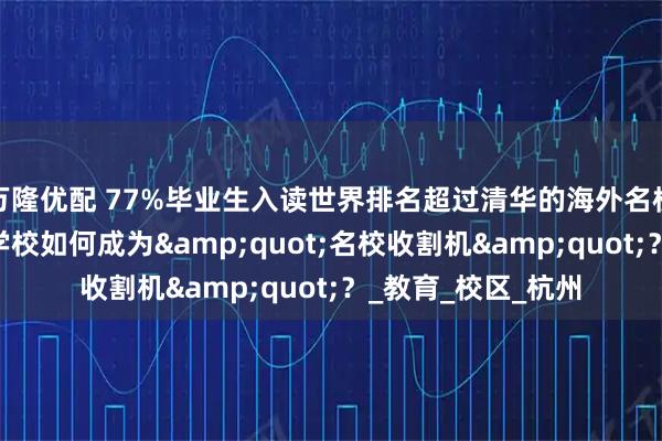 万隆优配 77%毕业生入读世界排名超过清华的海外名校， 这所英式国际学校如何成为"名校收割机"？_教育_校区_杭州