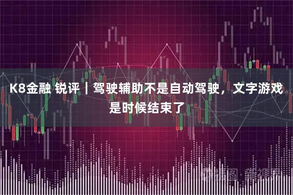 K8金融 锐评｜驾驶辅助不是自动驾驶，文字游戏是时候结束了