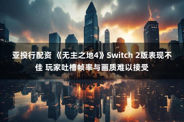 亚投行配资 《无主之地4》Switch 2版表现不佳 玩家吐槽帧率与画质难以接受