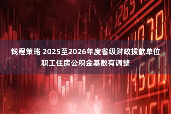 钱程策略 2025至2026年度省级财政拨款单位职工住房公积金基数有调整