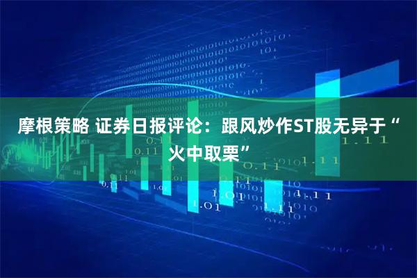 摩根策略 证券日报评论：跟风炒作ST股无异于“火中取栗”