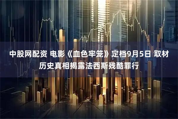 中股网配资 电影《血色牢笼》定档9月5日 取材历史真相揭露法西斯残酷罪行