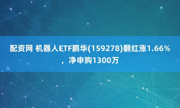配资网 机器人ETF鹏华(159278)翻红涨1.66%，净申购1300万