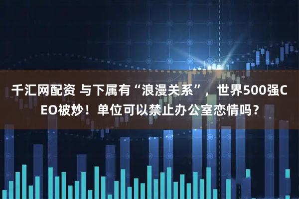 千汇网配资 与下属有“浪漫关系”，世界500强CEO被炒！单位可以禁止办公室恋情吗？