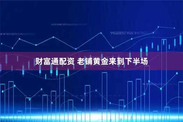财富通配资 老铺黄金来到下半场
