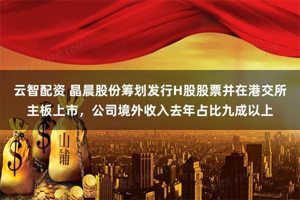 云智配资 晶晨股份筹划发行H股股票并在港交所主板上市，公司境外收入去年占比九成以上