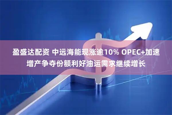盈盛达配资 中远海能现涨逾10% OPEC+加速增产争夺份额利好油运需求继续增长