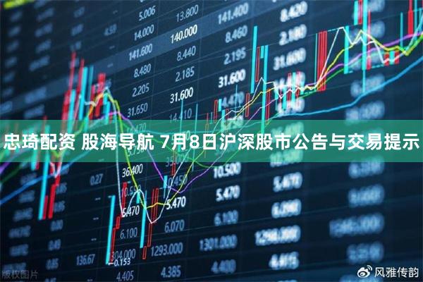 忠琦配资 股海导航 7月8日沪深股市公告与交易提示