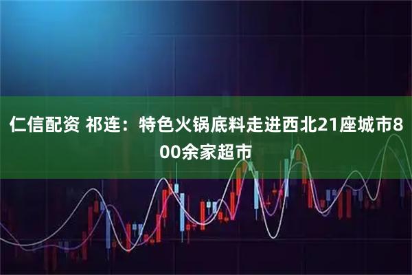 仁信配资 祁连：特色火锅底料走进西北21座城市800余家超市
