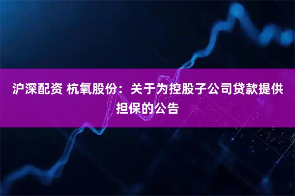 沪深配资 杭氧股份：关于为控股子公司贷款提供担保的公告