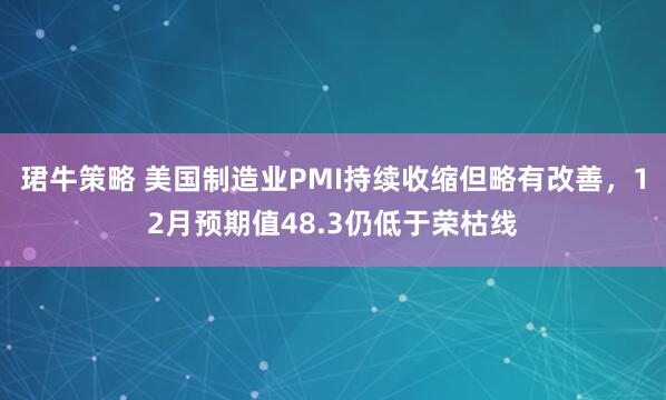 珺牛策略 美国制造业PMI持续收缩但略有改善，12月预期值48.3仍低于荣枯线