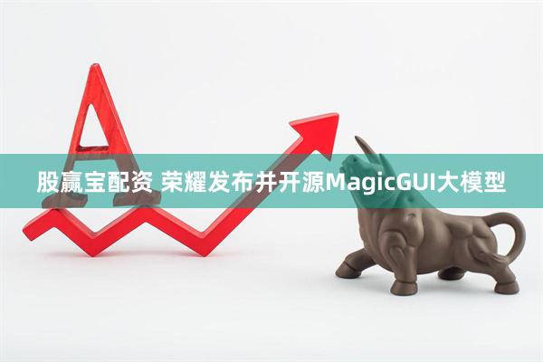 股赢宝配资 荣耀发布并开源MagicGUI大模型