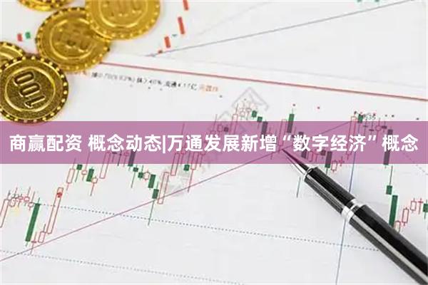 商赢配资 概念动态|万通发展新增“数字经济”概念