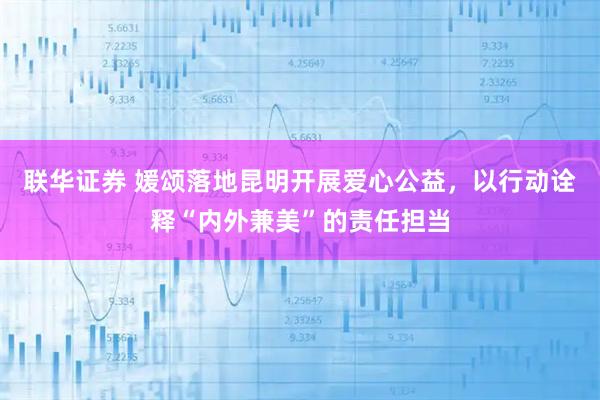 联华证券 媛颂落地昆明开展爱心公益，以行动诠释“内外兼美”的责任担当